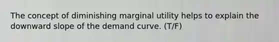 The concept of diminishing marginal utility helps to explain the downward slope of the demand curve. (T/F)