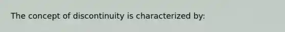 The concept of discontinuity is characterized by: