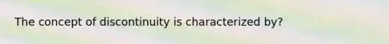 The concept of discontinuity is characterized by?