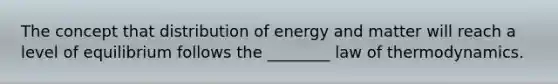 The concept that distribution of energy and matter will reach a level of equilibrium follows the ________ law of thermodynamics.