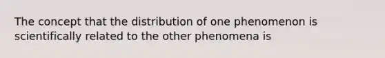 The concept that the distribution of one phenomenon is scientifically related to the other phenomena is