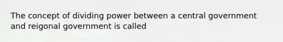 The concept of dividing power between a central government and reigonal government is called