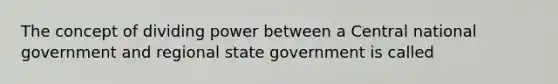 The concept of dividing power between a Central national government and regional state government is called