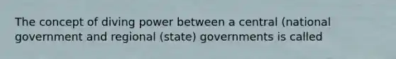 The concept of diving power between a central (national government and regional (state) governments is called