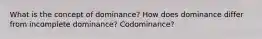 What is the concept of dominance? How does dominance differ from incomplete dominance? Codominance?