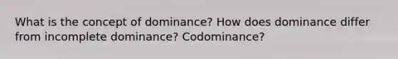 What is the concept of dominance? How does dominance differ from incomplete dominance? Codominance?