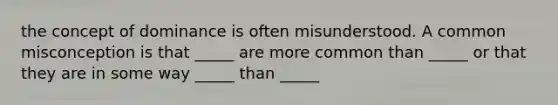 the concept of dominance is often misunderstood. A common misconception is that _____ are more common than _____ or that they are in some way _____ than _____