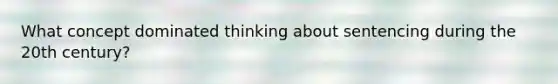 What concept dominated thinking about sentencing during the 20th century?