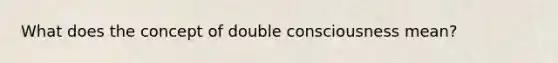 What does the concept of double consciousness mean?