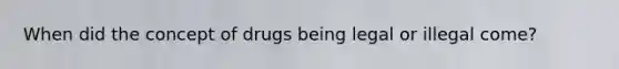 When did the concept of drugs being legal or illegal come?