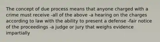 The concept of due process means that anyone charged with a crime must receive -all of the above -a hearing on the charges according to law with the ability to present a defense -fair notice of the proceedings -a judge or jury that weighs evidence impartially