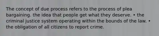 The concept of due process refers to the process of plea bargaining. the idea that people get what they deserve. • <a href='https://www.questionai.com/knowledge/kuANd41CrG-the-criminal-justice-system' class='anchor-knowledge'>the criminal justice system</a> operating within the bounds of the law. • the obligation of all citizens to report crime.