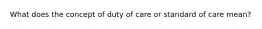 What does the concept of duty of care or standard of care mean?