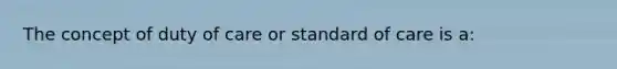 The concept of duty of care or standard of care is a: