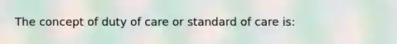 The concept of duty of care or standard of care is: