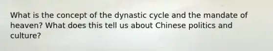 What is the concept of the dynastic cycle and the mandate of heaven? What does this tell us about Chinese politics and culture?