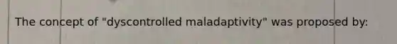 The concept of "dyscontrolled maladaptivity" was proposed by: