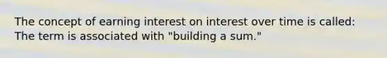 The concept of earning interest on interest over time is called: The term is associated with "building a sum."