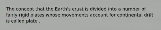 The concept that the Earth's crust is divided into a number of fairly rigid plates whose movements account for continental drift is called plate .