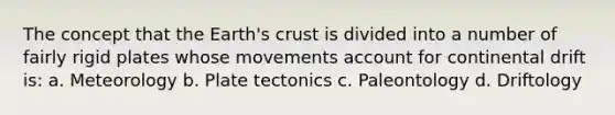 The concept that the Earth's crust is divided into a number of fairly rigid plates whose movements account for continental drift is: a. Meteorology b. Plate tectonics c. Paleontology d. Driftology