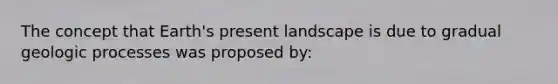 The concept that Earth's present landscape is due to gradual geologic processes was proposed by: