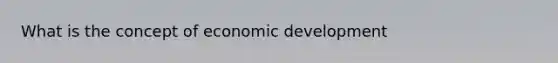 What is the concept of economic development