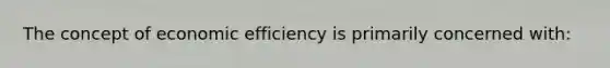 The concept of economic efficiency is primarily concerned with: