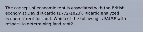 The concept of economic rent is associated with the British economist David Ricardo (1772-1823). Ricardo analyzed economic rent for land. Which of the following is FALSE with respect to determining land rent?