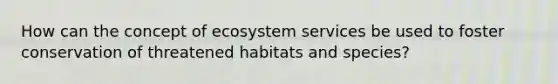 How can the concept of ecosystem services be used to foster conservation of threatened habitats and species?