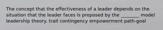 The concept that the effectiveness of a leader depends on the situation that the leader faces is proposed by the ________ model leadership theory. trait contingency empowerment path-goal