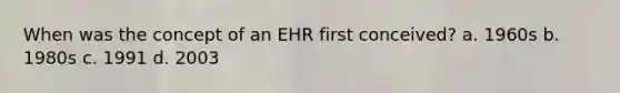 When was the concept of an EHR first conceived? a. 1960s b. 1980s c. 1991 d. 2003