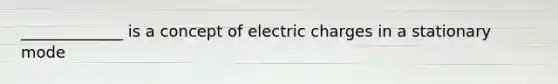 _____________ is a concept of electric charges in a stationary mode