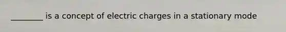 ________ is a concept of electric charges in a stationary mode