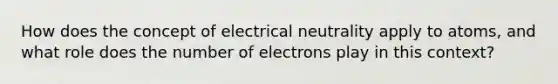 How does the concept of electrical neutrality apply to atoms, and what role does the number of electrons play in this context?