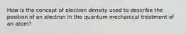 How is the concept of electron density used to describe the position of an electron in the quantum mechanical treatment of an atom?