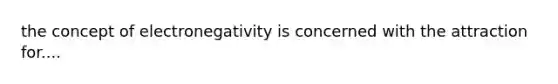 the concept of electronegativity is concerned with the attraction for....