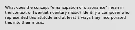 What does the concept "emancipation of dissonance" mean in the context of twentieth-century music? Identify a composer who represented this attitude and at least 2 ways they incorporated this into their music.