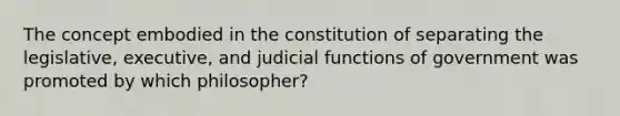 The concept embodied in the constitution of separating the legislative, executive, and judicial functions of government was promoted by which philosopher?