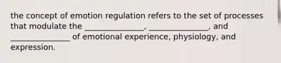 the concept of emotion regulation refers to the set of processes that modulate the _______________, _______________, and _______________ of emotional experience, physiology, and expression.