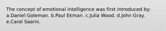 The concept of emotional intelligence was first introduced by: a.Daniel Goleman. b.Paul Ekman. c.Julia Wood. d.John Gray. e.Carol Saarni.