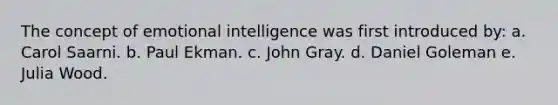 The concept of emotional intelligence was first introduced by: a. ​Carol Saarni. b. ​Paul Ekman. c. ​John Gray. d. ​Daniel Goleman e. ​Julia Wood.