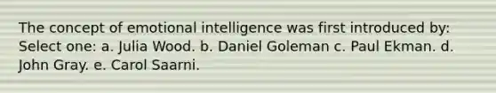 The concept of emotional intelligence was first introduced by: Select one: a. ​Julia Wood. b. ​Daniel Goleman c. ​Paul Ekman. d. ​John Gray. e. ​Carol Saarni.