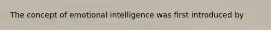 The concept of emotional intelligence was first introduced by