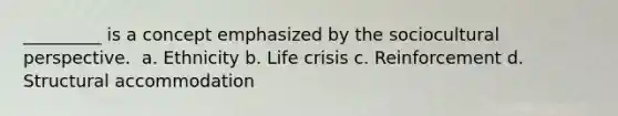 _________ is a concept emphasized by the sociocultural perspective. ​ a. Ethnicity b. Life crisis c. Reinforcement d. Structural accommodation