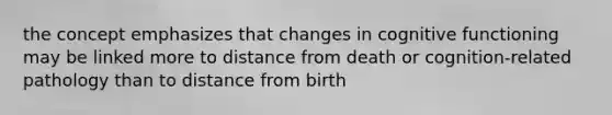 the concept emphasizes that changes in cognitive functioning may be linked more to distance from death or cognition-related pathology than to distance from birth