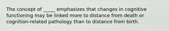 The concept of _____ emphasizes that changes in cognitive functioning may be linked more to distance from death or cognition-related pathology than to distance from birth.