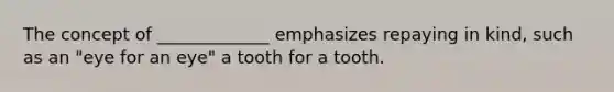 The concept of _____________ emphasizes repaying in kind, such as an "eye for an eye" a tooth for a tooth.