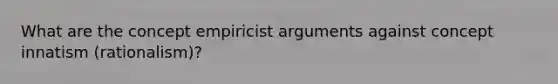 What are the concept empiricist arguments against concept innatism (rationalism)?