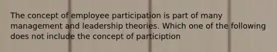 The concept of employee participation is part of many management and leadership theories. Which one of the following does not include the concept of particiption