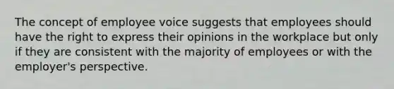 The concept of employee voice suggests that employees should have the right to express their opinions in the workplace but only if they are consistent with the majority of employees or with the employer's perspective.